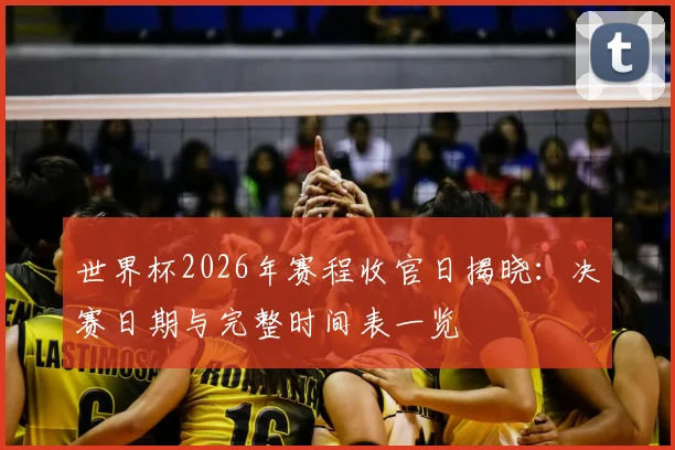 世界杯2026年赛程收官日揭晓：决赛日期与完整时间表一览