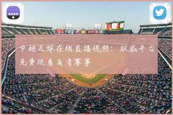 中超足球在线直播视频：权威平台免费观看高清赛事