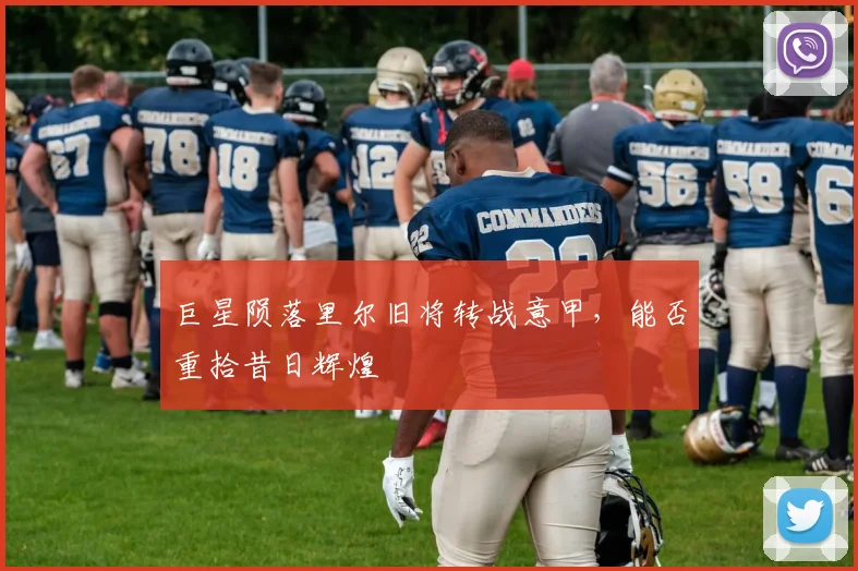 巨星陨落里尔旧将转战意甲，能否重拾昔日辉煌