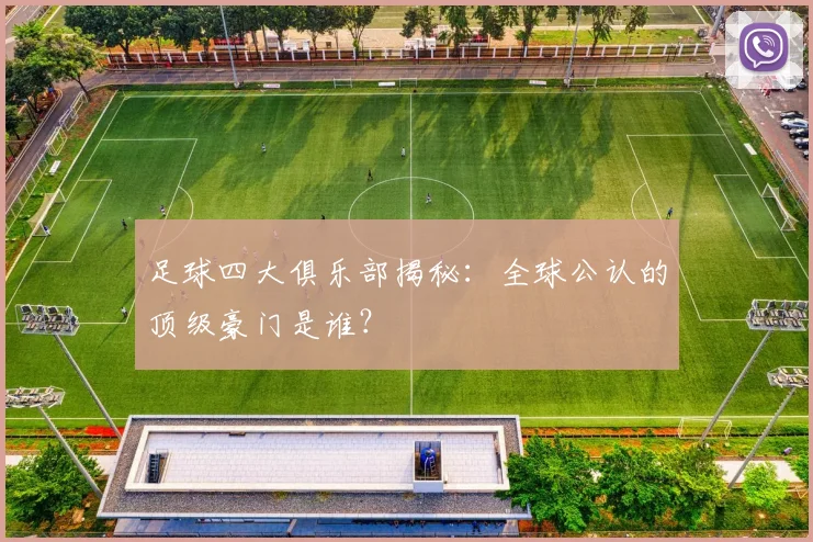 足球四大俱乐部揭秘：全球公认的顶级豪门是谁？