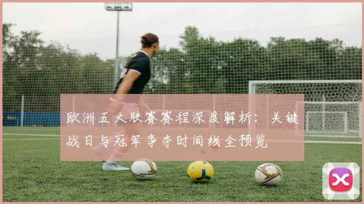 欧洲五大联赛赛程深度解析：关键战日与冠军争夺时间线全预览