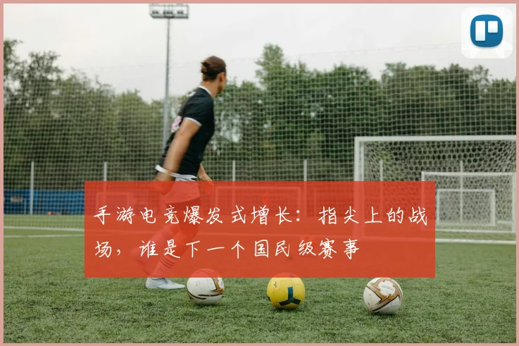 手游电竞爆发式增长：指尖上的战场，谁是下一个国民级赛事