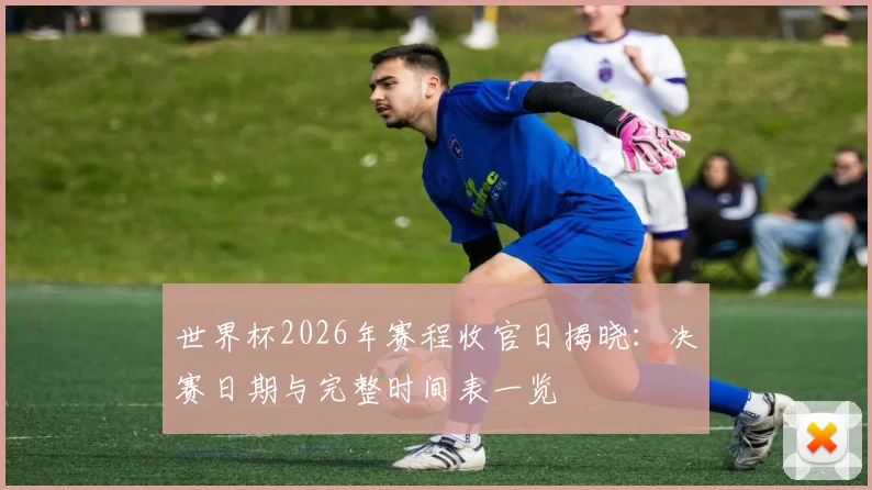 世界杯2026年赛程收官日揭晓：决赛日期与完整时间表一览