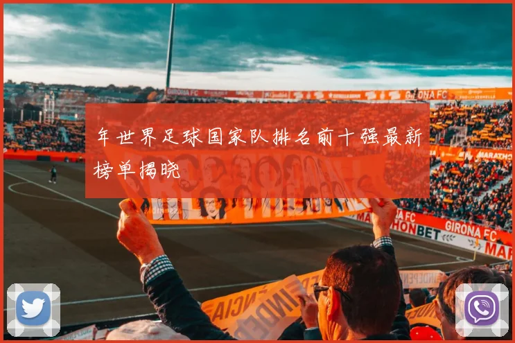年世界足球国家队排名前十强最新榜单揭晓