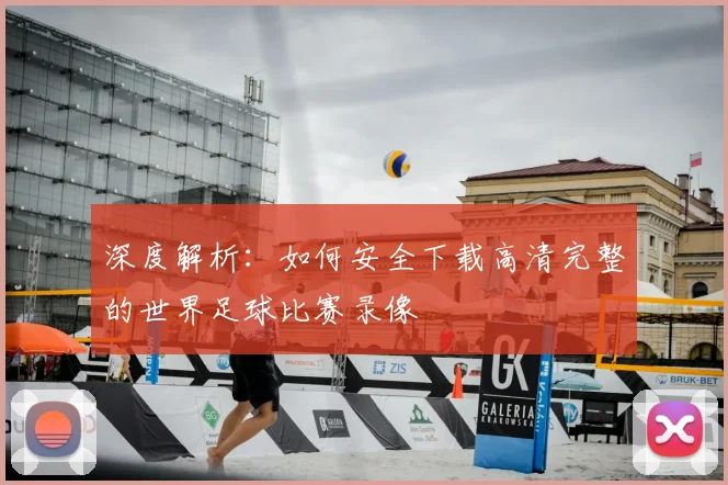 深度解析：如何安全下载高清完整的世界足球比赛录像