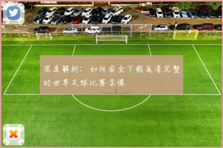 深度解析：如何安全下载高清完整的世界足球比赛录像