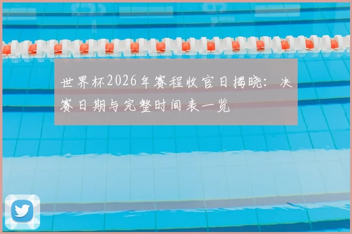 世界杯2026年赛程收官日揭晓：决赛日期与完整时间表一览