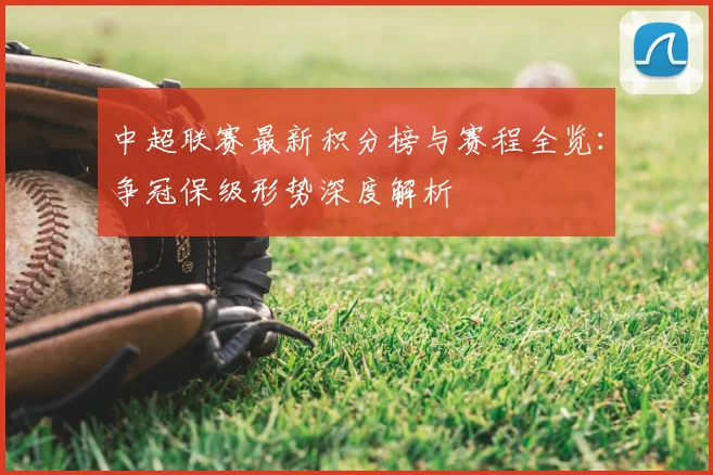 中超联赛最新积分榜与赛程全览：争冠保级形势深度解析